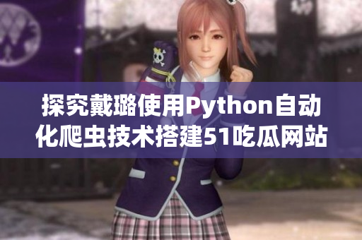 探究戴璐使用Python自动化爬虫技术搭建51吃瓜网站的秘诀! 探究戴璐使用Python自动化爬虫技术搭建51吃瓜网站的秘诀!