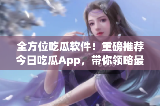 全方位吃瓜软件！重磅推荐今日吃瓜App，带你领略最新软件新鲜资讯