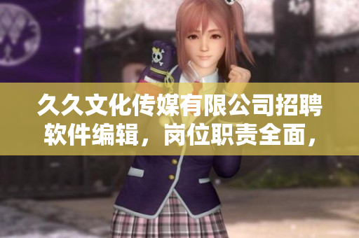 久久文化传媒有限公司招聘软件编辑，岗位职责全面，机会难得，快来抢先申请！