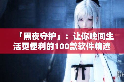 「黑夜守护」:让你晚间生活更便利的100款软件精选 「黑夜守护」:让你晚间生活更便利的100款软件精选