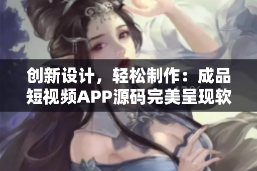 创新设计，轻松制作：成品短视频APP源码完美呈现软件优势