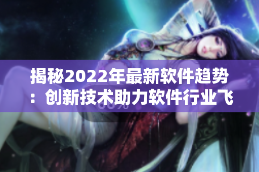 揭秘2022年最新软件趋势：创新技术助力软件行业飞跃