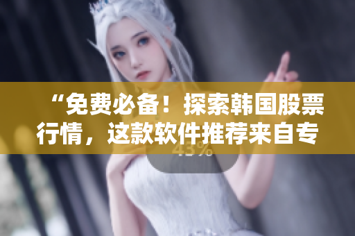 “免费必备!探索韩国股票行情,这款软件推荐来自专业编辑” “免费必备!探索韩国股票行情,这款软件推荐来自专业编辑”