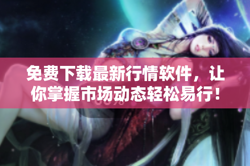 免费下载最新行情软件，让你掌握市场动态轻松易行！——易学软件。