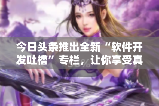今日头条推出全新“软件开发吐槽”专栏,让你享受真正的软件编写乐趣! 今日头条推出全新“软件开发吐槽”专栏,让你享受真正的软件编写乐趣!