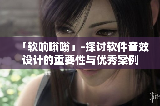 「软响嗡嗡」-探讨软件音效设计的重要性与优秀案例