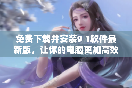 免费下载并安装9 1软件最新版，让你的电脑更加高效运行！