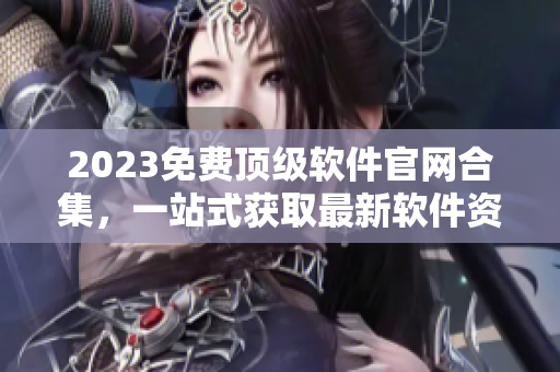 2023免费顶级软件官网合集，一站式获取最新软件资讯！