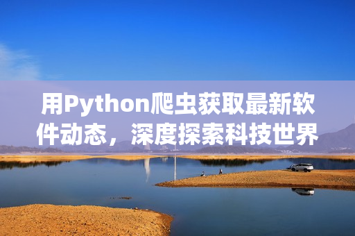 用Python爬虫获取最新软件动态，深度探索科技世界的前沿发展