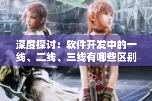 深度探讨:软件开发中的一线、二线、三线有哪些区别? 深度探讨:软件开发中的一线、二线、三线有哪些区别?