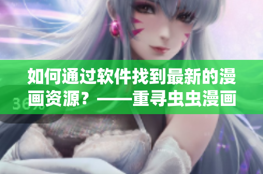 如何通过软件找到最新的漫画资源?——重寻虫虫漫画观看页面漫画入口 如何通过软件找到最新的漫画资源?——重寻虫虫漫画观看页面漫画入口
