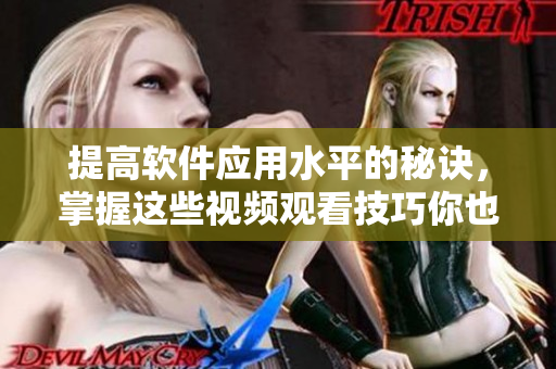 提高软件应用水平的秘诀,掌握这些视频观看技巧你也能成为高手! 提高软件应用水平的秘诀,掌握这些视频观看技巧你也能成为高手!