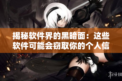 揭秘软件界的黑暗面:这些软件可能会窃取你的个人信息! 揭秘软件界的黑暗面:这些软件可能会窃取你的个人信息!