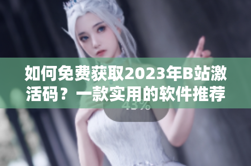 如何免费获取2023年B站激活码？一款实用的软件推荐！