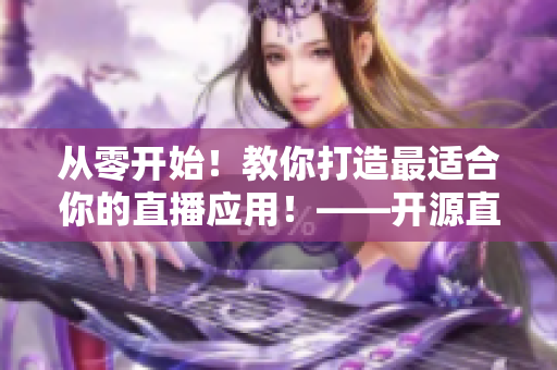 从零开始!教你打造最适合你的直播应用!——开源直播源码解析 从零开始!教你打造最适合你的直播应用!——开源直播源码解析