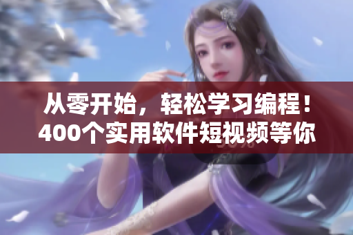 从零开始，轻松学习编程！400个实用软件短视频等你来学习！
