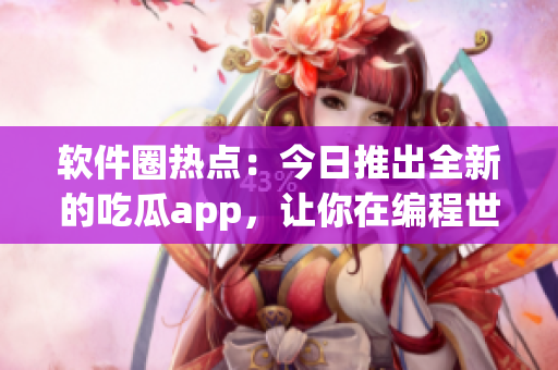 软件圈热点：今日推出全新的吃瓜app，让你在编程世界中尽情“吃瓜”！