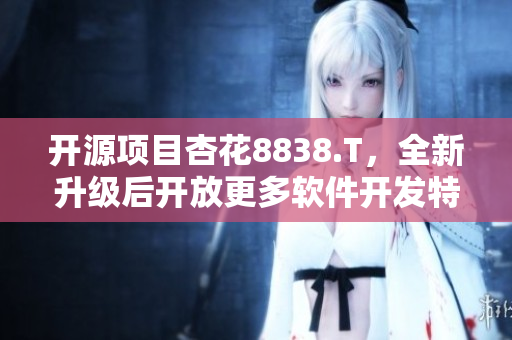 开源项目杏花8838.T,全新升级后开放更多软件开发特性! 开源项目杏花8838.T,全新升级后开放更多软件开发特性!