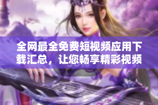 全网最全免费短视频应用下载汇总,让您畅享精彩视频时光 全网最全免费短视频应用下载汇总,让您畅享精彩视频时光