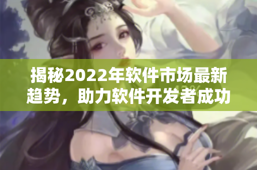 揭秘2022年软件市场最新趋势，助力软件开发者成功突围