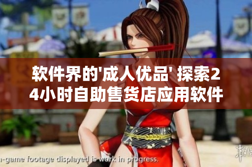 软件界的'成人优品' 探索24小时自助售货店应用软件的可能性