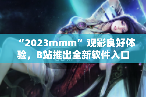 “2023mmm”观影良好体验，B站推出全新软件入口！