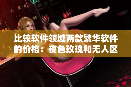 比较软件领域两款繁华软件的价格:夜色玫瑰和无人区玫瑰 比较软件领域两款繁华软件的价格:夜色玫瑰和无人区玫瑰