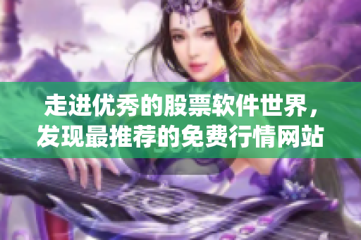 走进优秀的股票软件世界,发现最推荐的免费行情网站app! 走进优秀的股票软件世界,发现最推荐的免费行情网站app!