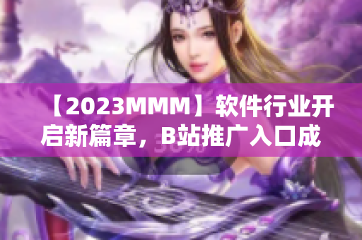 【2023MMM】软件行业开启新篇章，B站推广入口成为新热门！