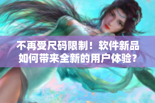 不再受尺码限制!软件新品如何带来全新的用户体验? 不再受尺码限制!软件新品如何带来全新的用户体验?
