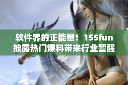 软件界的正能量!155fun披露热门爆料带来行业警醒与启示 软件界的正能量!155fun披露热门爆料带来行业警醒与启示