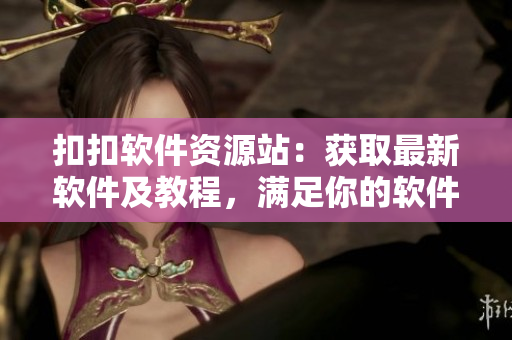扣扣软件资源站：获取最新软件及教程，满足你的软件需求！