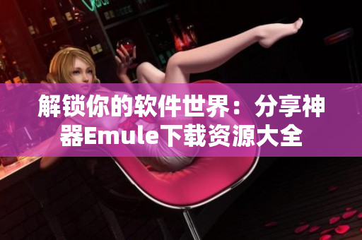 解锁你的软件世界：分享神器Emule下载资源大全