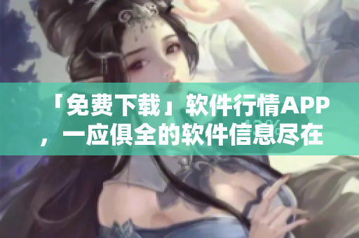 「免费下载」软件行情APP,一应俱全的软件信息尽在掌握! 「免费下载」软件行情APP,一应俱全的软件信息尽在掌握!