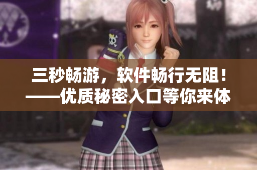三秒畅游,软件畅行无阻!——优质秘密入口等你来体验 三秒畅游,软件畅行无阻!——优质秘密入口等你来体验
