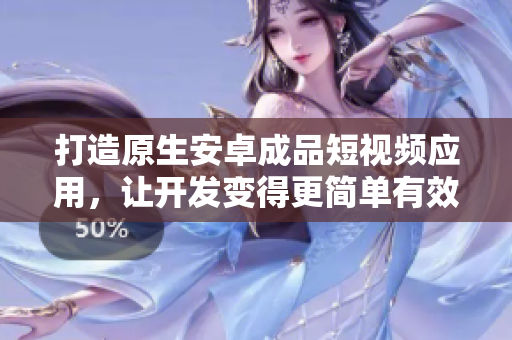 打造原生安卓成品短视频应用,让开发变得更简单有效 打造原生安卓成品短视频应用,让开发变得更简单有效