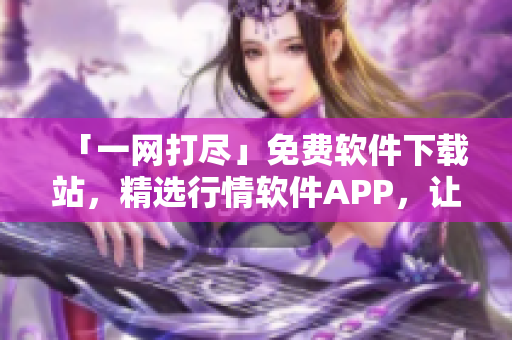 「一网打尽」免费软件下载站，精选行情软件APP，让你立足市场风向！