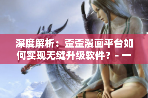 深度解析:歪歪漫画平台如何实现无缝升级软件?- 一个编辑深入剖析 深度解析:歪歪漫画平台如何实现无缝升级软件?- 一个编辑深入剖析