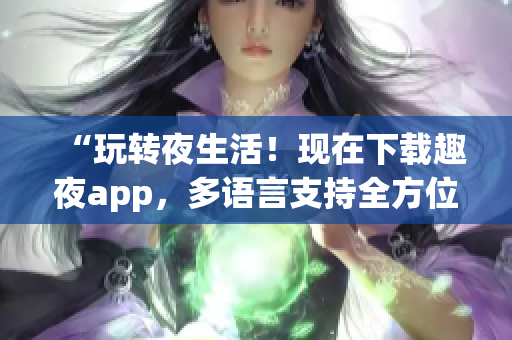 “玩转夜生活！现在下载趣夜app，多语言支持全方位的夜生活服务”