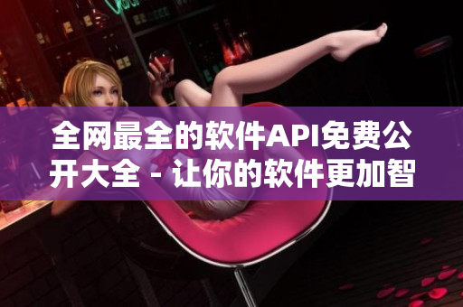 全网最全的软件API免费公开大全 - 让你的软件更加智能高效！