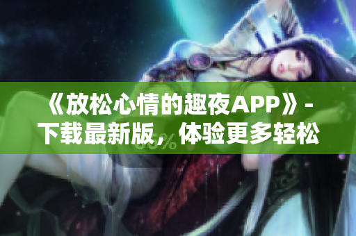 《放松心情的趣夜APP》- 下载最新版，体验更多轻松娱乐功能