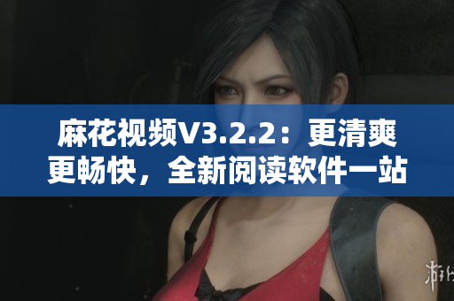麻花视频V3.2.2:更清爽更畅快,全新阅读软件一站式享用 麻花视频V3.2.2:更清爽更畅快,全新阅读软件一站式享用