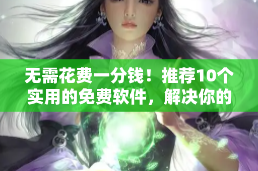无需花费一分钱!推荐10个实用的免费软件,解决你的日常工作需要 无需花费一分钱!推荐10个实用的免费软件,解决你的日常工作需要