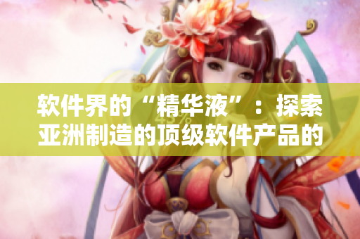 软件界的“精华液”：探索亚洲制造的顶级软件产品的开发秘诀与护肤功效