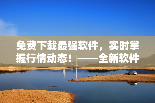 免费下载最强软件,实时掌握行情动态!——全新软件下载平台等你来体验! 免费下载最强软件,实时掌握行情动态!——全新软件下载平台等你来体验!