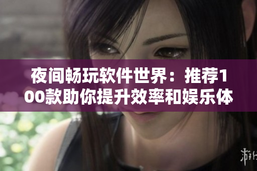 夜间畅玩软件世界:推荐100款助你提升效率和娱乐体验的应用 夜间畅玩软件世界:推荐100款助你提升效率和娱乐体验的应用