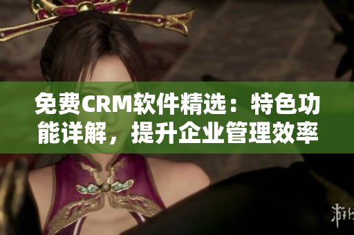 免费CRM软件精选：特色功能详解，提升企业管理效率