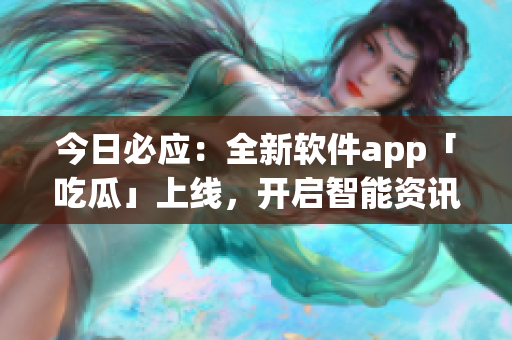 今日必应:全新软件app「吃瓜」上线,开启智能资讯订阅时代 今日必应:全新软件app「吃瓜」上线,开启智能资讯订阅时代