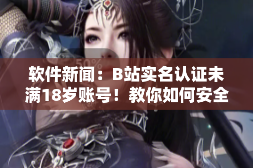 软件新闻：B站实名认证未满18岁账号！教你如何安全观看动漫！