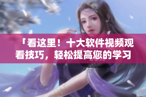 「看这里！十大软件视频观看技巧，轻松提高您的学习效率」
